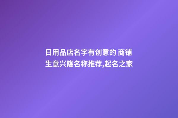 日用品店名字有创意的 商铺生意兴隆名称推荐,起名之家